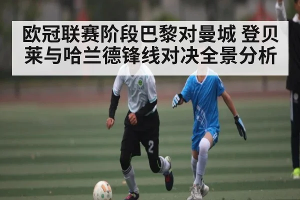 欧冠联赛阶段巴黎对曼城 登贝莱与哈兰德锋线对决全景分析 - kaiyun