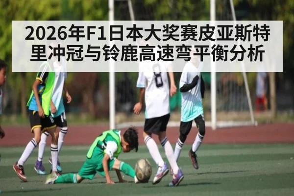 2026年F1日本大奖赛皮亚斯特里冲冠与铃鹿高速弯平衡分析 - kaiyun