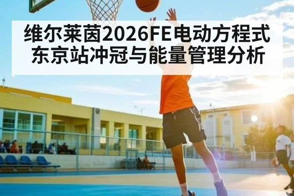 维尔莱茵2026FE电动方程式东京站冲冠与能量管理分析 - kaiyun