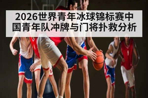 2026世界青年冰球锦标赛中国青年队冲牌与门将扑救分析 - kaiyun