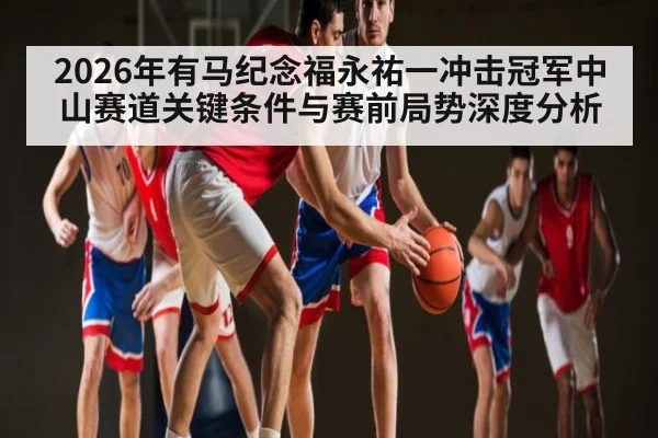2026年有马纪念福永祐一冲击冠军中山赛道关键条件与赛前局势深度分析