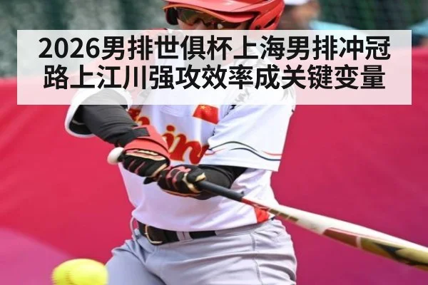 2026男排世俱杯上海男排冲冠路上江川强攻效率成关键变量 - kaiyun